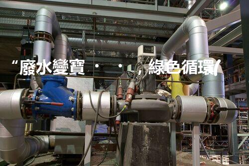 “廢水變寶，綠色循環(huán)，環(huán)保新篇章！”